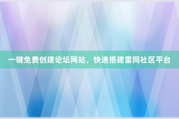 一键免费创建论坛网站，快速搭建雷同社区平台