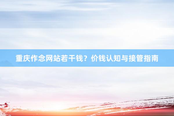 重庆作念网站若干钱?价钱认知与接管指南