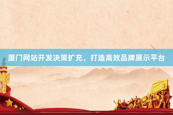 厦门网站开发决策扩充，打造高效品牌展示平台