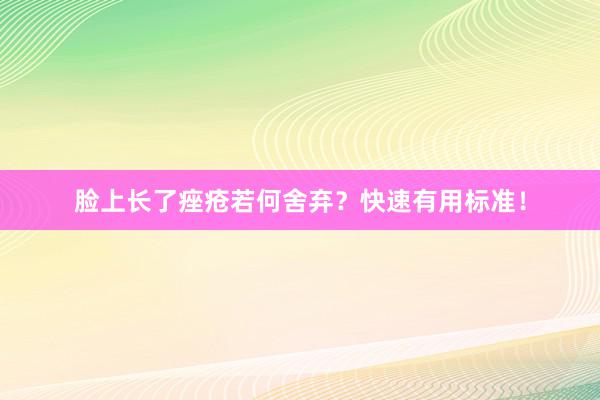 脸上长了痤疮若何舍弃？快速有用标准！