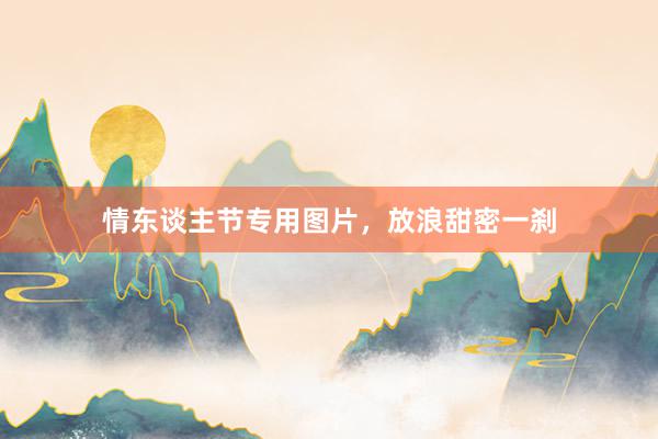 情东谈主节专用图片，放浪甜密一刹